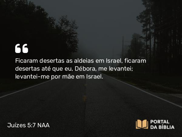 Juízes 5:7 NAA - Ficaram desertas as aldeias em Israel, ficaram desertas até que eu, Débora, me levantei; levantei-me por mãe em Israel.