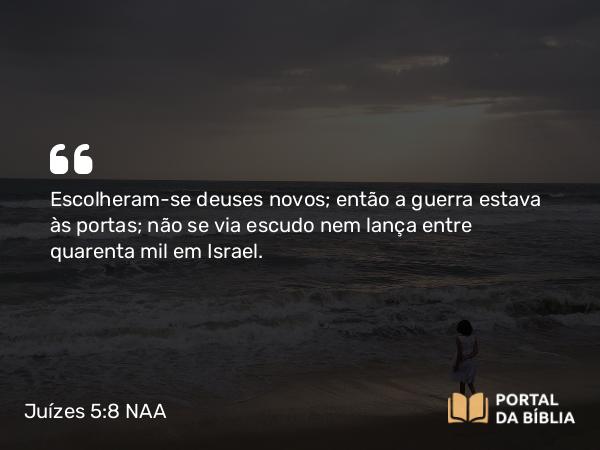 Juízes 5:8 NAA - Escolheram-se deuses novos; então a guerra estava às portas; não se via escudo nem lança entre quarenta mil em Israel.