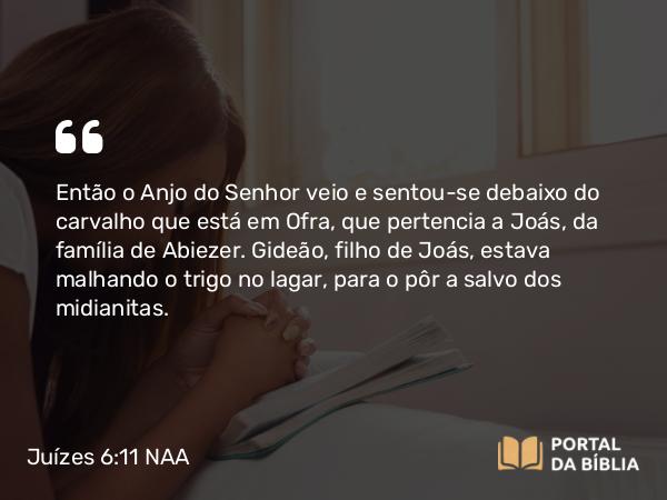 Juízes 6:11 NAA - Então o Anjo do Senhor veio e sentou-se debaixo do carvalho que está em Ofra, que pertencia a Joás, da família de Abiezer. Gideão, filho de Joás, estava malhando o trigo no lagar, para o pôr a salvo dos midianitas.