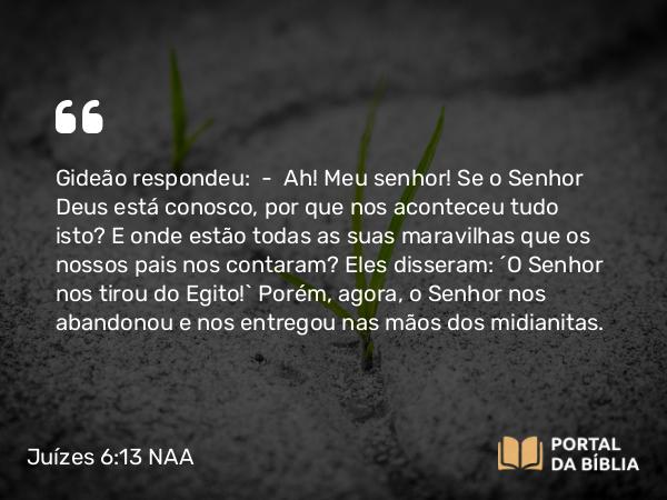 Juízes 6:13 NAA - Gideão respondeu: — Ah! Meu senhor! Se o Senhor Deus está conosco, por que nos aconteceu tudo isto? E onde estão todas as suas maravilhas que os nossos pais nos contaram? Eles disseram: 