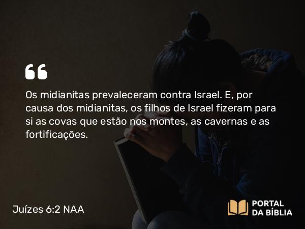 Juízes 6:2 NAA - Os midianitas prevaleceram contra Israel. E, por causa dos midianitas, os filhos de Israel fizeram para si as covas que estão nos montes, as cavernas e as fortificações.