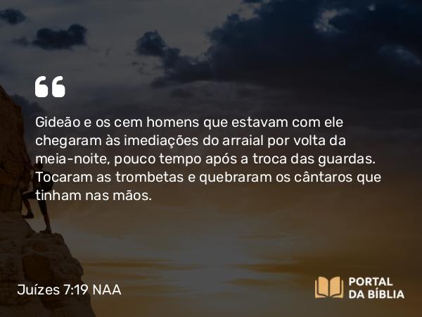 Juízes 7:19-20 NAA - Gideão e os cem homens que estavam com ele chegaram às imediações do arraial por volta da meia-noite, pouco tempo após a troca das guardas. Tocaram as trombetas e quebraram os cântaros que tinham nas mãos.