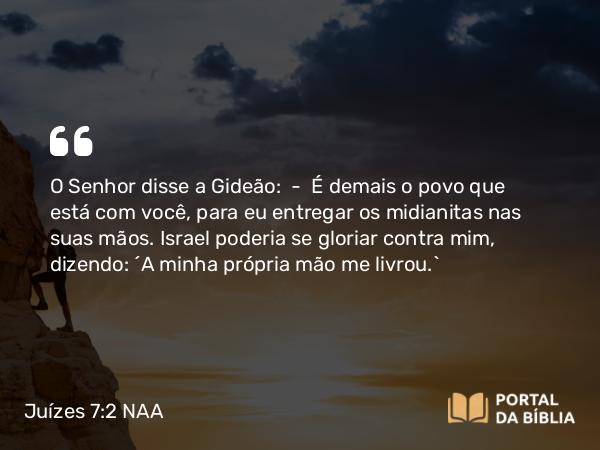 Juízes 7:2 NAA - O Senhor disse a Gideão: — É demais o povo que está com você, para eu entregar os midianitas nas suas mãos. Israel poderia se gloriar contra mim, dizendo: 