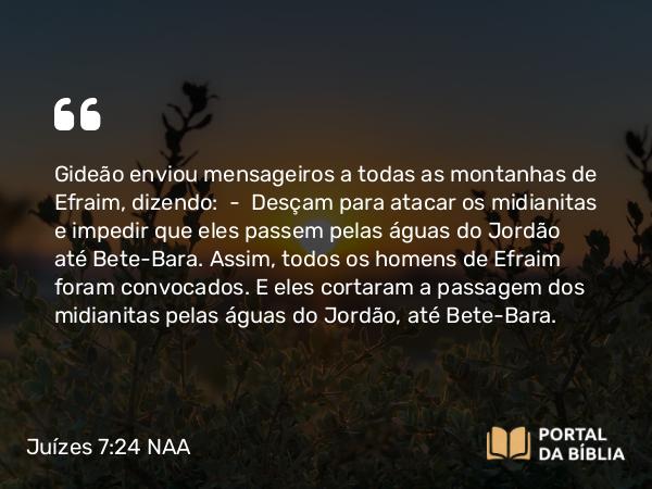 Juízes 7:24-25 NAA - Gideão enviou mensageiros a todas as montanhas de Efraim, dizendo: — Desçam para atacar os midianitas e impedir que eles passem pelas águas do Jordão até Bete-Bara. Assim, todos os homens de Efraim foram convocados. E eles cortaram a passagem dos midianitas pelas águas do Jordão, até Bete-Bara.