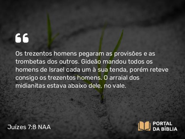 Juízes 7:8 NAA - Os trezentos homens pegaram as provisões e as trombetas dos outros. Gideão mandou todos os homens de Israel cada um à sua tenda, porém reteve consigo os trezentos homens. O arraial dos midianitas estava abaixo dele, no vale.