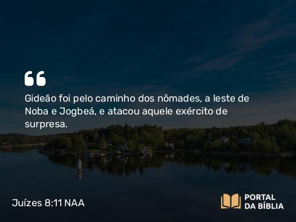 Juízes 8:11 NAA - Gideão foi pelo caminho dos nômades, a leste de Noba e Jogbeá, e atacou aquele exército de surpresa.