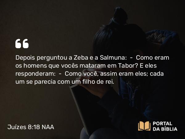 Juízes 8:18 NAA - Depois perguntou a Zeba e a Salmuna: — Como eram os homens que vocês mataram em Tabor? E eles responderam: — Como você, assim eram eles; cada um se parecia com um filho de rei.