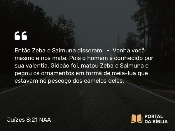 Juízes 8:21 NAA - Então Zeba e Salmuna disseram: — Venha você mesmo e nos mate. Pois o homem é conhecido por sua valentia. Gideão foi, matou Zeba e Salmuna e pegou os ornamentos em forma de meia-lua que estavam no pescoço dos camelos deles.