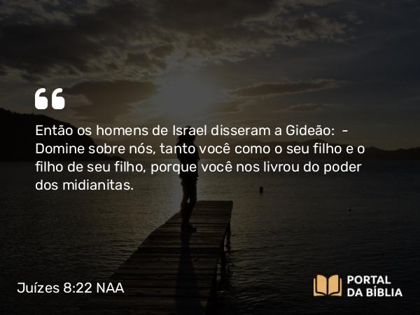 Juízes 8:22 NAA - Então os homens de Israel disseram a Gideão: — Domine sobre nós, tanto você como o seu filho e o filho de seu filho, porque você nos livrou do poder dos midianitas.