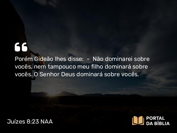 Juízes 8:23 NAA - Porém Gideão lhes disse: — Não dominarei sobre vocês, nem tampouco meu filho dominará sobre vocês. O Senhor Deus dominará sobre vocês.