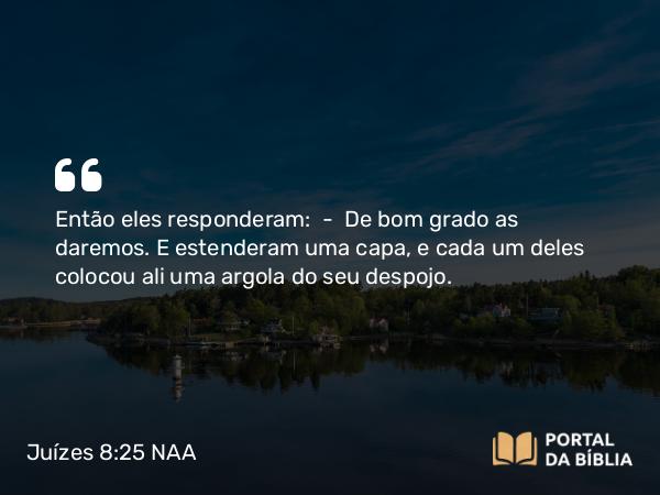 Juízes 8:25 NAA - Então eles responderam: — De bom grado as daremos. E estenderam uma capa, e cada um deles colocou ali uma argola do seu despojo.