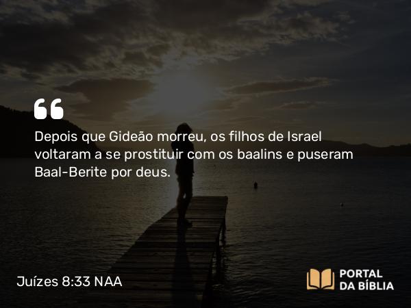 Juízes 8:33 NAA - Depois que Gideão morreu, os filhos de Israel voltaram a se prostituir com os baalins e puseram Baal-Berite por deus.