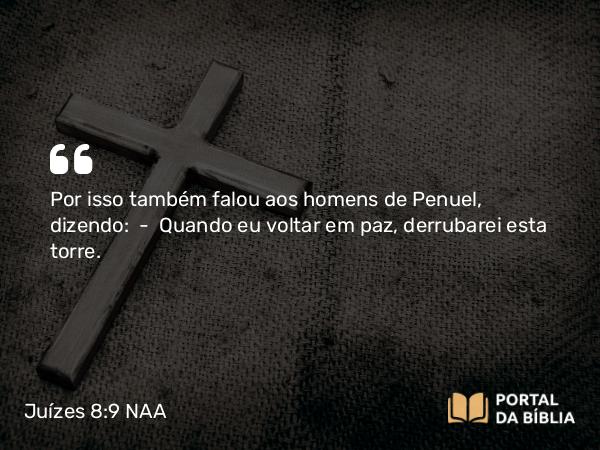 Juízes 8:9 NAA - Por isso também falou aos homens de Penuel, dizendo: — Quando eu voltar em paz, derrubarei esta torre.