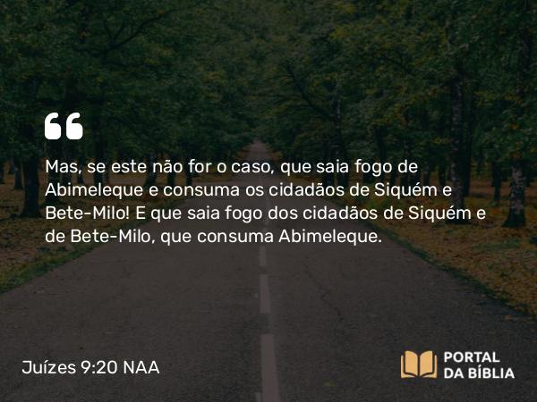 Juízes 9:20 NAA - Mas, se este não for o caso, que saia fogo de Abimeleque e consuma os cidadãos de Siquém e Bete-Milo! E que saia fogo dos cidadãos de Siquém e de Bete-Milo, que consuma Abimeleque.