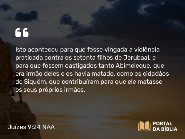 Juízes 9:24 NAA - Isto aconteceu para que fosse vingada a violência praticada contra os setenta filhos de Jerubaal, e para que fossem castigados tanto Abimeleque, que era irmão deles e os havia matado, como os cidadãos de Siquém, que contribuíram para que ele matasse os seus próprios irmãos.