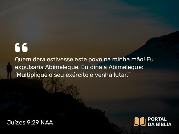 Juízes 9:29 NAA - Quem dera estivesse este povo na minha mão! Eu expulsaria Abimeleque. Eu diria a Abimeleque: 