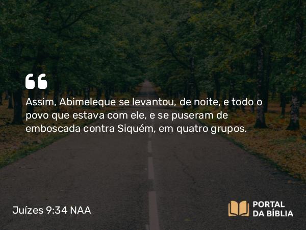 Juízes 9:34 NAA - Assim, Abimeleque se levantou, de noite, e todo o povo que estava com ele, e se puseram de emboscada contra Siquém, em quatro grupos.