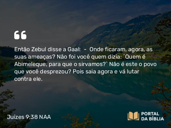 Juízes 9:38 NAA - Então Zebul disse a Gaal: — Onde ficaram, agora, as suas ameaças? Não foi você quem dizia: 