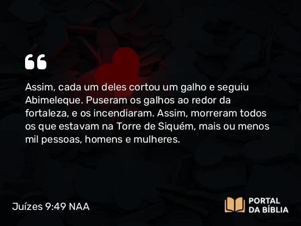 Juízes 9:49 NAA - Assim, cada um deles cortou um galho e seguiu Abimeleque. Puseram os galhos ao redor da fortaleza, e os incendiaram. Assim, morreram todos os que estavam na Torre de Siquém, mais ou menos mil pessoas, homens e mulheres.