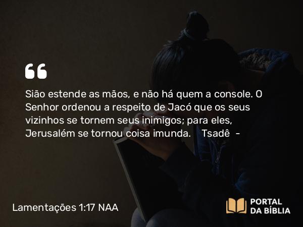 Lamentações 1:17 NAA - Sião estende as mãos, e não há quem a console. O Senhor ordenou a respeito de Jacó que os seus vizinhos se tornem seus inimigos; para eles, Jerusalém se tornou coisa imunda. Tsadê —