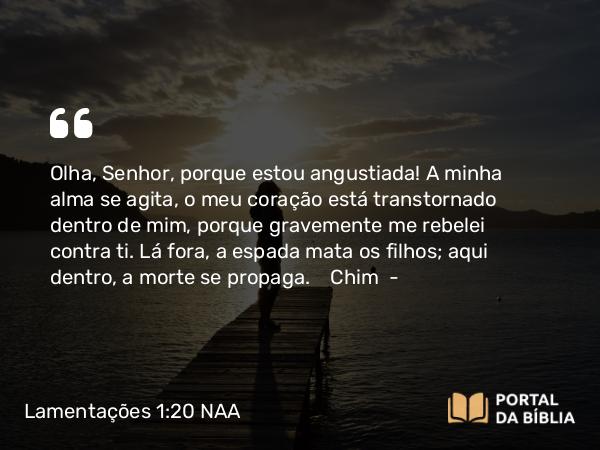 Lamentações 1:20 NAA - Olha, Senhor, porque estou angustiada! A minha alma se agita, o meu coração está transtornado dentro de mim, porque gravemente me rebelei contra ti. Lá fora, a espada mata os filhos; aqui dentro, a morte se propaga. Chim —