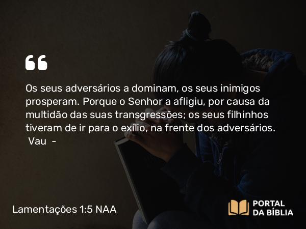 Lamentações 1:5 NAA - Os seus adversários a dominam, os seus inimigos prosperam. Porque o Senhor a afligiu, por causa da multidão das suas transgressões; os seus filhinhos tiveram de ir para o exílio, na frente dos adversários. Vau —