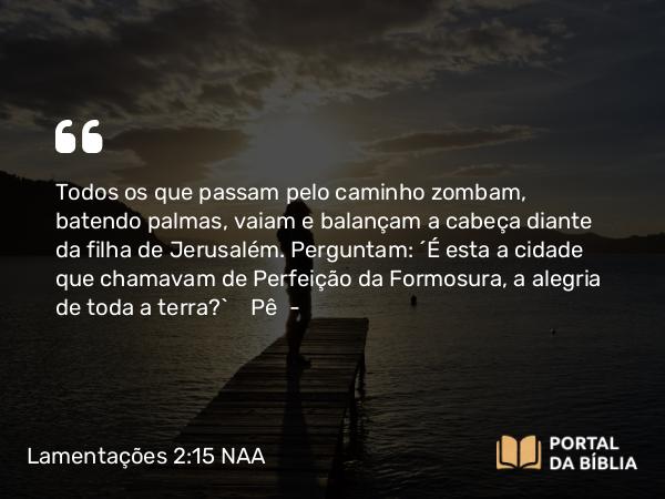 Lamentações 2:15 NAA - Todos os que passam pelo caminho zombam, batendo palmas, vaiam e balançam a cabeça diante da filha de Jerusalém. Perguntam: 