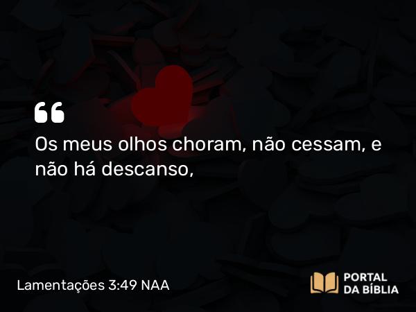 Lamentações 3:49 NAA - Os meus olhos choram, não cessam, e não há descanso,