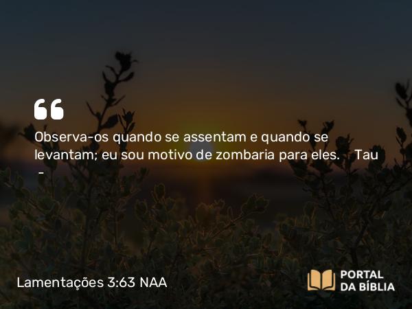 Lamentações 3:63 NAA - Observa-os quando se assentam e quando se levantam; eu sou motivo de zombaria para eles. Tau —