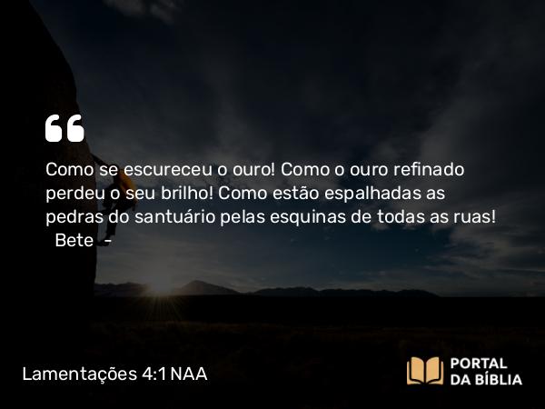 Lamentações 4:1 NAA - Álefe —Como se escureceu o ouro! Como o ouro refinado perdeu o seu brilho! Como estão espalhadas as pedras do santuário pelas esquinas de todas as ruas! Bete —