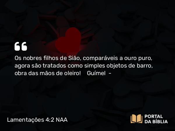 Lamentações 4:2 NAA - Os nobres filhos de Sião, comparáveis a ouro puro, agora são tratados como simples objetos de barro, obra das mãos de oleiro! Guímel —