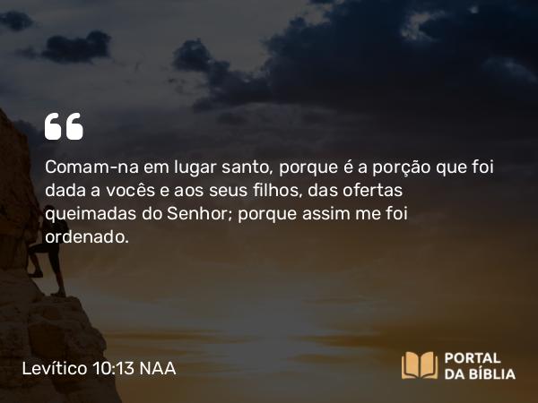 Levítico 10:13 NAA - Comam-na em lugar santo, porque é a porção que foi dada a vocês e aos seus filhos, das ofertas queimadas do Senhor; porque assim me foi ordenado.