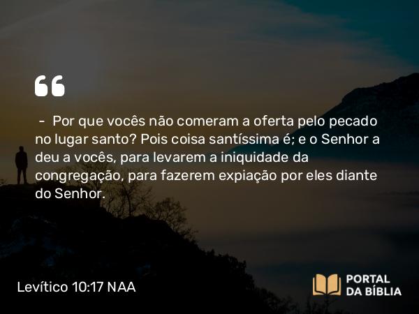 Levítico 10:17-18 NAA - — Por que vocês não comeram a oferta pelo pecado no lugar santo? Pois coisa santíssima é; e o Senhor a deu a vocês, para levarem a iniquidade da congregação, para fazerem expiação por eles diante do Senhor.