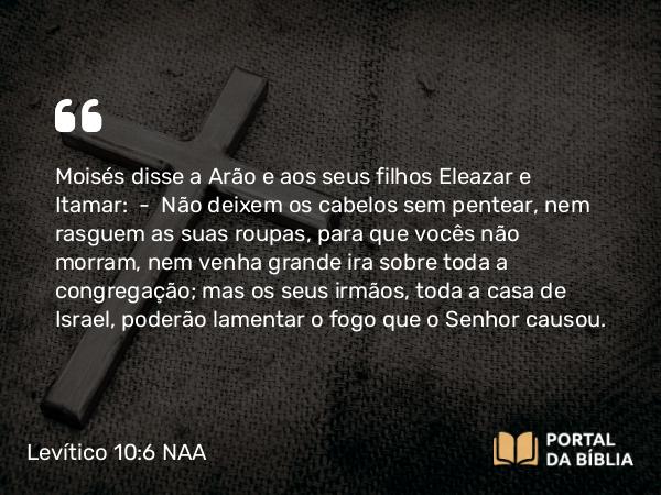 Levítico 10:6 NAA - Moisés disse a Arão e aos seus filhos Eleazar e Itamar: — Não deixem os cabelos sem pentear, nem rasguem as suas roupas, para que vocês não morram, nem venha grande ira sobre toda a congregação; mas os seus irmãos, toda a casa de Israel, poderão lamentar o fogo que o Senhor causou.