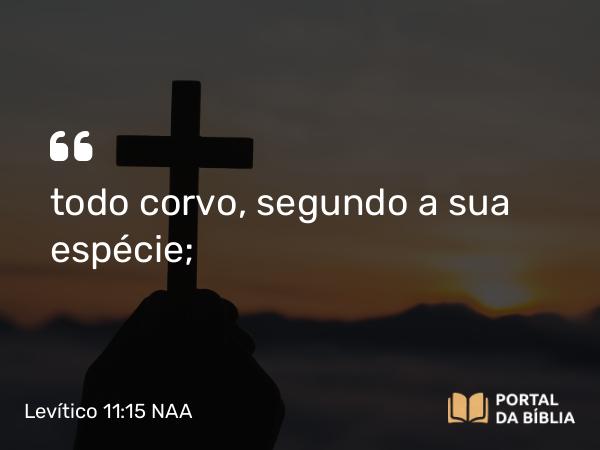 Levítico 11:15 NAA - todo corvo, segundo a sua espécie;