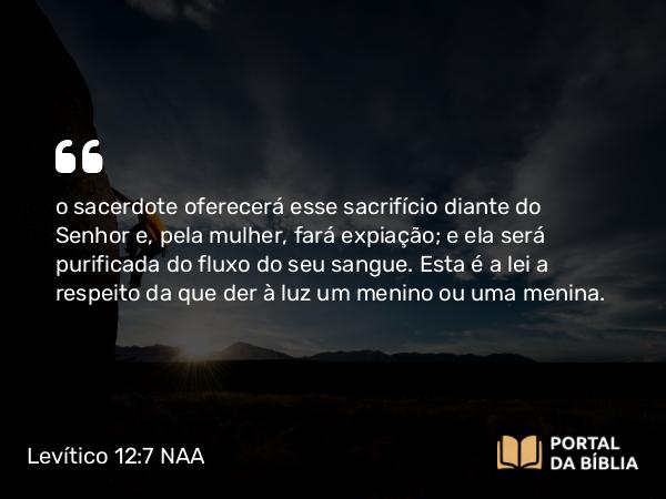 Levítico 12:7 NAA - o sacerdote oferecerá esse sacrifício diante do Senhor e, pela mulher, fará expiação; e ela será purificada do fluxo do seu sangue. Esta é a lei a respeito da que der à luz um menino ou uma menina.