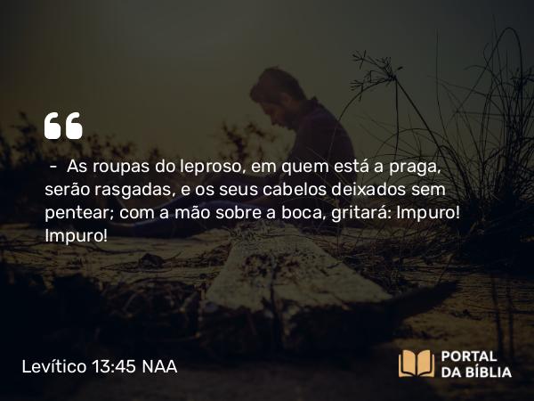 Levítico 13:45 NAA - — As roupas do leproso, em quem está a praga, serão rasgadas, e os seus cabelos deixados sem pentear; com a mão sobre a boca, gritará: Impuro! Impuro!