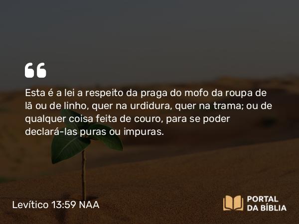 Levítico 13:59 NAA - Esta é a lei a respeito da praga do mofo da roupa de lã ou de linho, quer na urdidura, quer na trama; ou de qualquer coisa feita de couro, para se poder declará-las puras ou impuras.