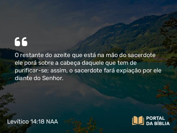 Levítico 14:18 NAA - O restante do azeite que está na mão do sacerdote ele porá sobre a cabeça daquele que tem de purificar-se; assim, o sacerdote fará expiação por ele diante do Senhor.