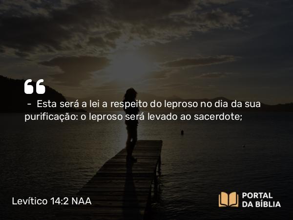 Levítico 14:2 NAA - — Esta será a lei a respeito do leproso no dia da sua purificação: o leproso será levado ao sacerdote;