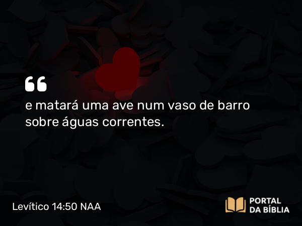 Levítico 14:50 NAA - e matará uma ave num vaso de barro sobre águas correntes.