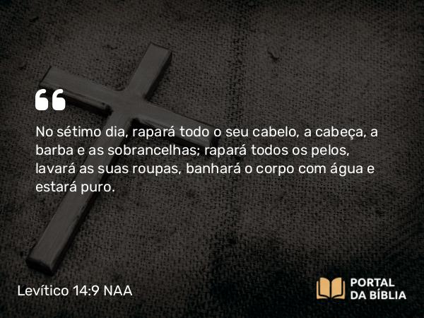 Levítico 14:9 NAA - No sétimo dia, rapará todo o seu cabelo, a cabeça, a barba e as sobrancelhas; rapará todos os pelos, lavará as suas roupas, banhará o corpo com água e estará puro.