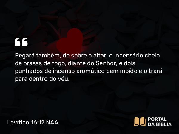 Levítico 16:12 NAA - Pegará também, de sobre o altar, o incensário cheio de brasas de fogo, diante do Senhor, e dois punhados de incenso aromático bem moído e o trará para dentro do véu.