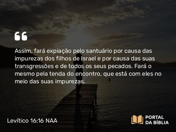 Levítico 16:16-18 NAA - Assim, fará expiação pelo santuário por causa das impurezas dos filhos de Israel e por causa das suas transgressões e de todos os seus pecados. Fará o mesmo pela tenda do encontro, que está com eles no meio das suas impurezas.