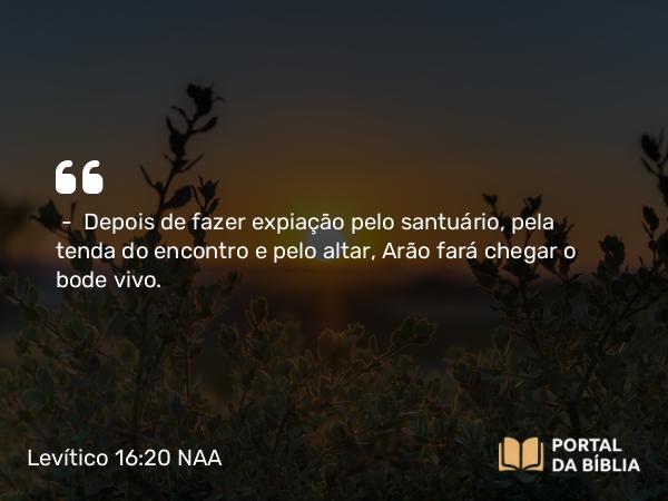 Levítico 16:20 NAA - — Depois de fazer expiação pelo santuário, pela tenda do encontro e pelo altar, Arão fará chegar o bode vivo.