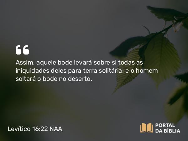 Levítico 16:22 NAA - Assim, aquele bode levará sobre si todas as iniquidades deles para terra solitária; e o homem soltará o bode no deserto.