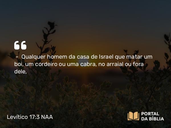 Levítico 17:3 NAA - — Qualquer homem da casa de Israel que matar um boi, um cordeiro ou uma cabra, no arraial ou fora dele,