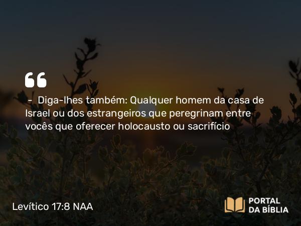 Levítico 17:8-9 NAA - — Diga-lhes também: Qualquer homem da casa de Israel ou dos estrangeiros que peregrinam entre vocês que oferecer holocausto ou sacrifício