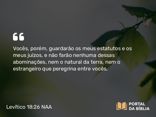 Levítico 18:26-27 NAA - Vocês, porém, guardarão os meus estatutos e os meus juízos, e não farão nenhuma dessas abominações, nem o natural da terra, nem o estrangeiro que peregrina entre vocês.