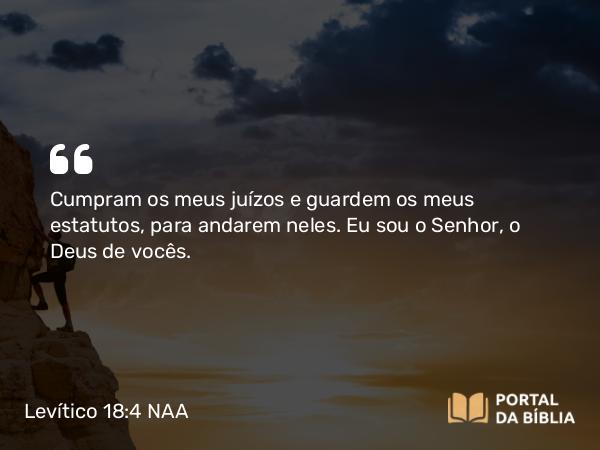 Levítico 18:4 NAA - Cumpram os meus juízos e guardem os meus estatutos, para andarem neles. Eu sou o Senhor, o Deus de vocês.